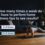 How many times a week do I have to perform home fitness tips to see results